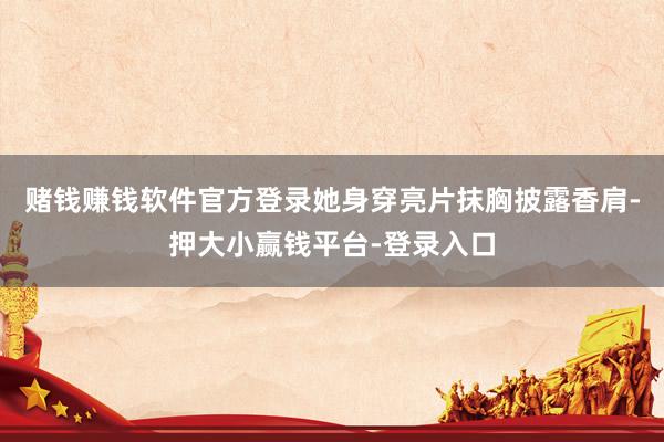赌钱赚钱软件官方登录她身穿亮片抹胸披露香肩-押大小赢钱平台-登录入口