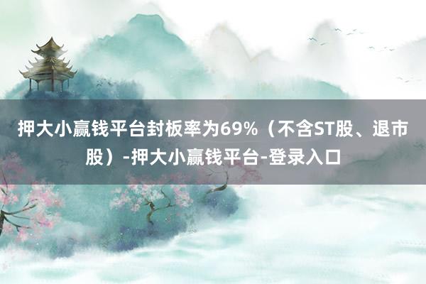 押大小赢钱平台封板率为69%（不含ST股、退市股）-押大小赢钱平台-登录入口
