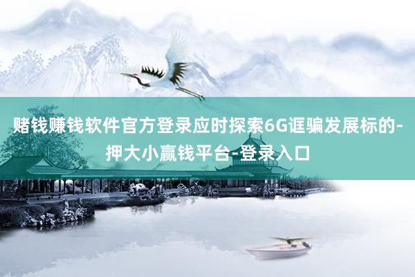 赌钱赚钱软件官方登录应时探索6G诓骗发展标的-押大小赢钱平台-登录入口