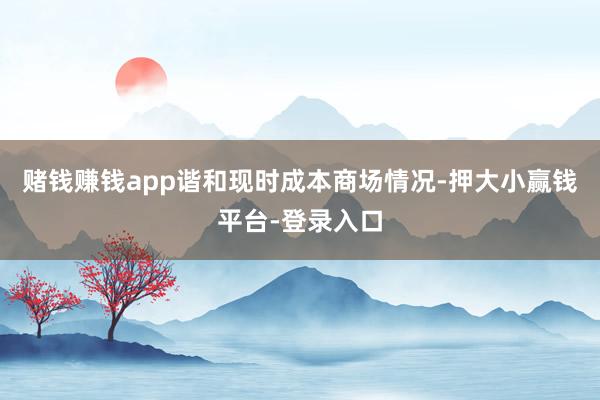 赌钱赚钱app谐和现时成本商场情况-押大小赢钱平台-登录入口