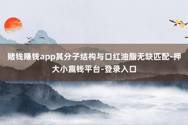 赌钱赚钱app其分子结构与口红油脂无缺匹配-押大小赢钱平台-登录入口