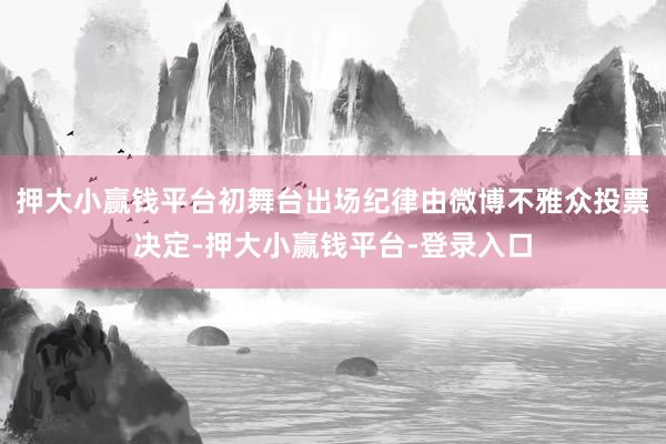 押大小赢钱平台初舞台出场纪律由微博不雅众投票决定-押大小赢钱平台-登录入口