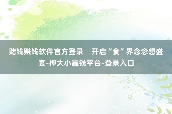 赌钱赚钱软件官方登录 开启“食”界念念想盛宴-押大小赢钱平台-登录入口