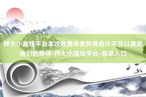 押大小赢钱平台本次收费华贵的尊府片不及以满足他们的期待-押大小赢钱平台-登录入口