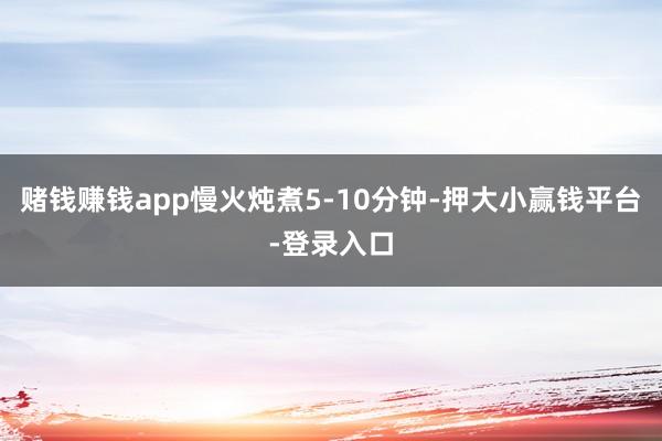 赌钱赚钱app慢火炖煮5-10分钟-押大小赢钱平台-登录入口