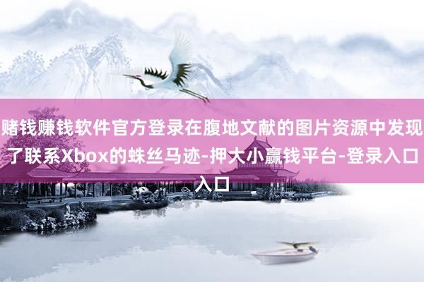 赌钱赚钱软件官方登录在腹地文献的图片资源中发现了联系Xbox的蛛丝马迹-押大小赢钱平台-登录入口