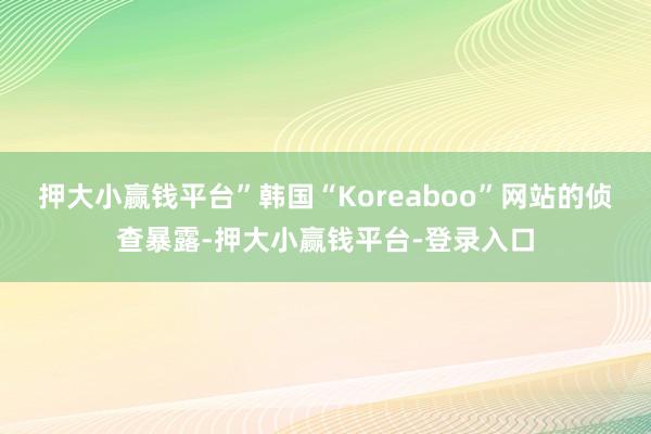 押大小赢钱平台”韩国“Koreaboo”网站的侦查暴露-押大小赢钱平台-登录入口