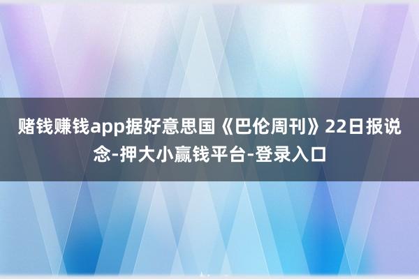 赌钱赚钱app　　据好意思国《巴伦周刊》22日报说念-押大小赢钱平台-登录入口