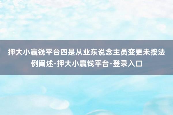 押大小赢钱平台　　四是从业东说念主员变更未按法例阐述-押大小赢钱平台-登录入口