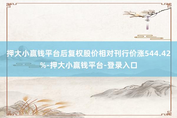 押大小赢钱平台后复权股价相对刊行价涨544.42%-押大小赢钱平台-登录入口