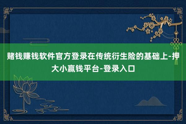赌钱赚钱软件官方登录在传统衍生险的基础上-押大小赢钱平台-登录入口