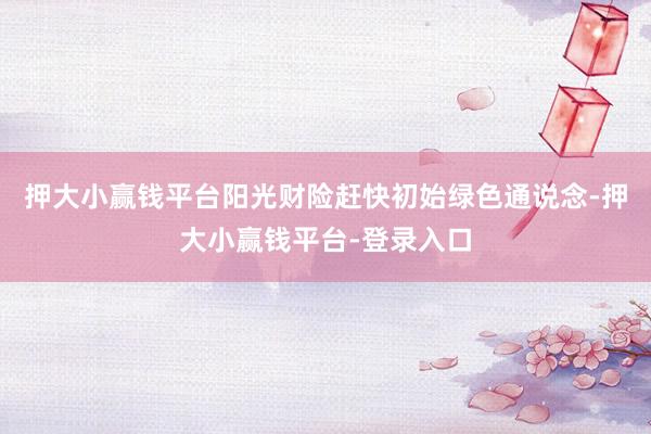 押大小赢钱平台阳光财险赶快初始绿色通说念-押大小赢钱平台-登录入口