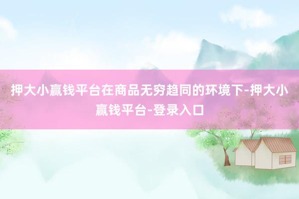 押大小赢钱平台在商品无穷趋同的环境下-押大小赢钱平台-登录入口