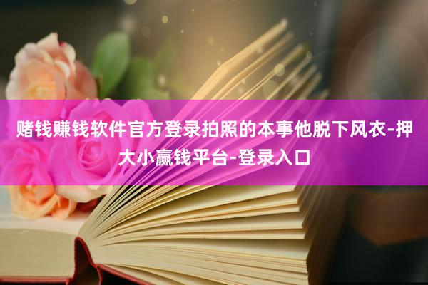赌钱赚钱软件官方登录拍照的本事他脱下风衣-押大小赢钱平台-登录入口