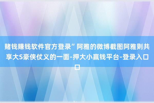 赌钱赚钱软件官方登录”阿雅的微博截图阿雅则共享大S豪侠仗义的一面-押大小赢钱平台-登录入口