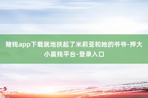 赌钱app下载就地扶起了米莉亚和她的爷爷-押大小赢钱平台-登录入口