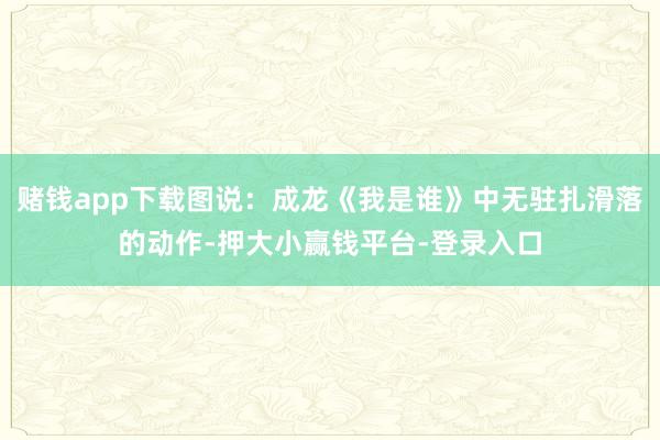 赌钱app下载图说：成龙《我是谁》中无驻扎滑落的动作-押大小赢钱平台-登录入口