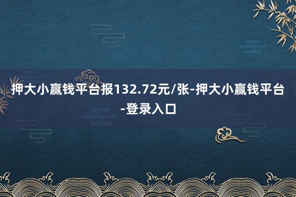 押大小赢钱平台报132.72元/张-押大小赢钱平台-登录入口