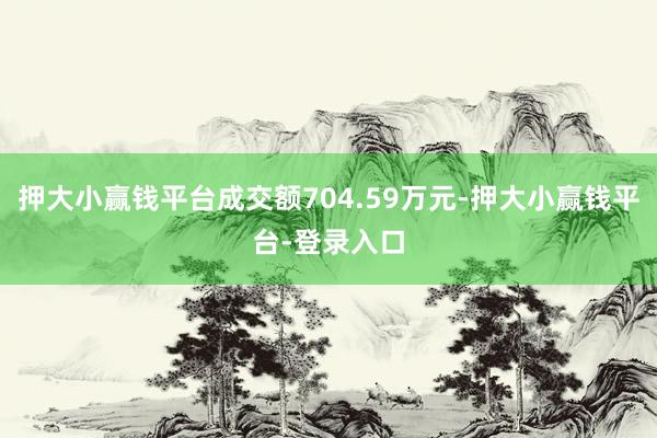 押大小赢钱平台成交额704.59万元-押大小赢钱平台-登录入口
