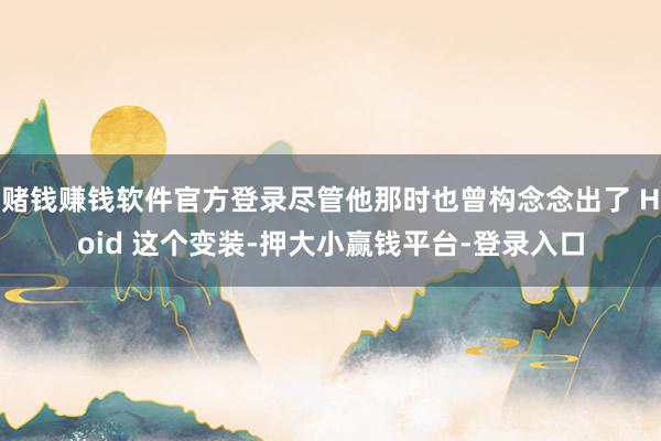 赌钱赚钱软件官方登录尽管他那时也曾构念念出了 Hoid 这个变装-押大小赢钱平台-登录入口