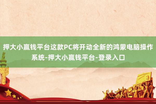 押大小赢钱平台这款PC将开动全新的鸿蒙电脑操作系统-押大小赢钱平台-登录入口