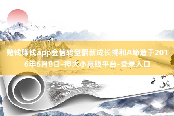 赌钱赚钱app金信转型翻新成长搀和A缔造于2016年6月8日-押大小赢钱平台-登录入口