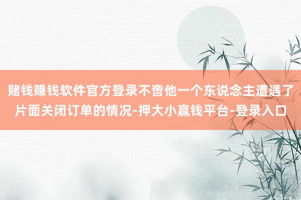 赌钱赚钱软件官方登录不啻他一个东说念主遭遇了片面关闭订单的情况-押大小赢钱平台-登录入口