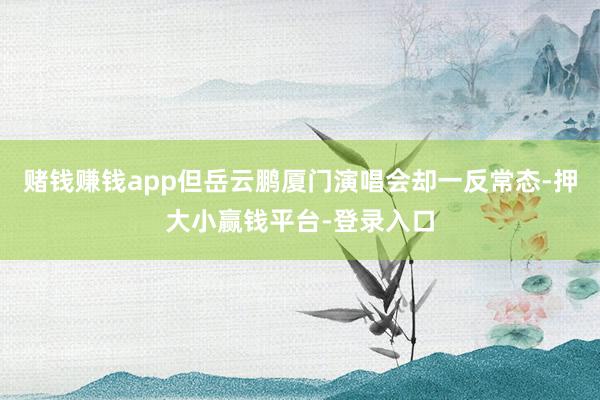 赌钱赚钱app但岳云鹏厦门演唱会却一反常态-押大小赢钱平台-登录入口