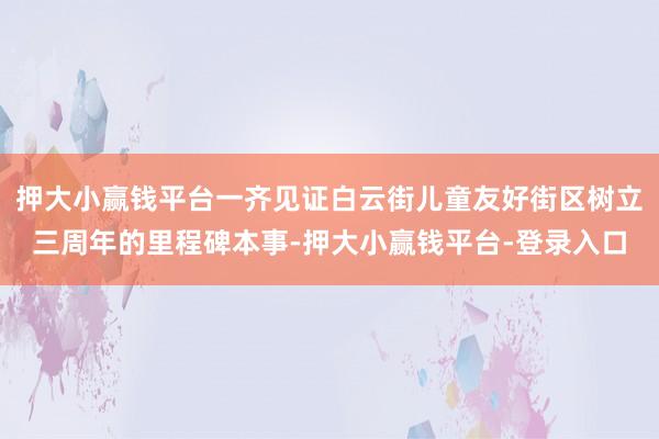 押大小赢钱平台一齐见证白云街儿童友好街区树立三周年的里程碑本事-押大小赢钱平台-登录入口