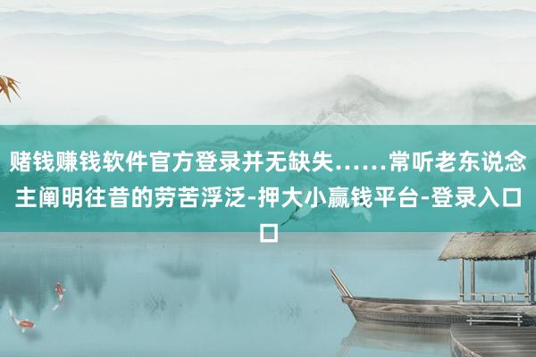 赌钱赚钱软件官方登录并无缺失……常听老东说念主阐明往昔的劳苦浮泛-押大小赢钱平台-登录入口