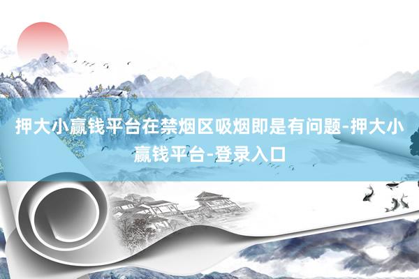 押大小赢钱平台在禁烟区吸烟即是有问题-押大小赢钱平台-登录入口