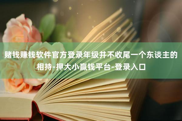 赌钱赚钱软件官方登录年级并不收尾一个东谈主的相持-押大小赢钱平台-登录入口