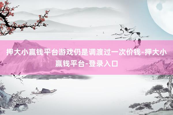 押大小赢钱平台游戏仍是调渡过一次价钱-押大小赢钱平台-登录入口