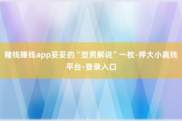 赌钱赚钱app妥妥的“型男解说”一枚-押大小赢钱平台-登录入口