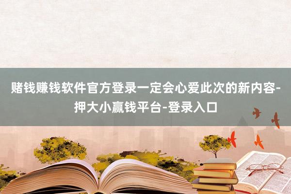 赌钱赚钱软件官方登录一定会心爱此次的新内容-押大小赢钱平台-登录入口