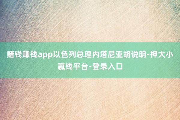 赌钱赚钱app以色列总理内塔尼亚胡说明-押大小赢钱平台-登录入口