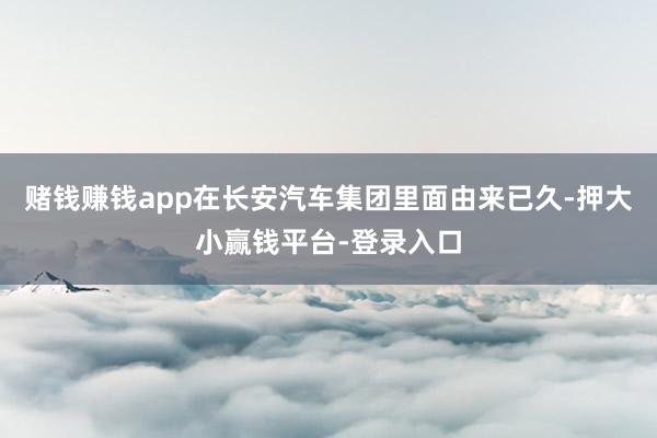 赌钱赚钱app在长安汽车集团里面由来已久-押大小赢钱平台-登录入口